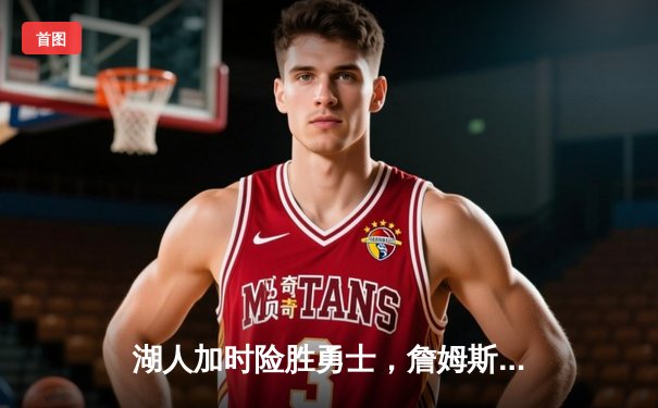 湖人加时险胜勇士，詹姆斯关键三分锁定胜局