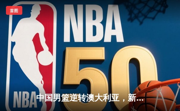 中国男篮逆转澳大利亚，新星赵睿狂砍28分率队加时险胜