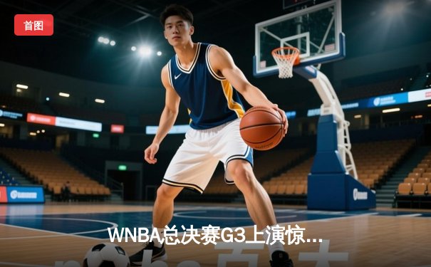 WNBA总决赛G3上演惊天逆转 韩旭关键封盖助自由人加时险胜王牌