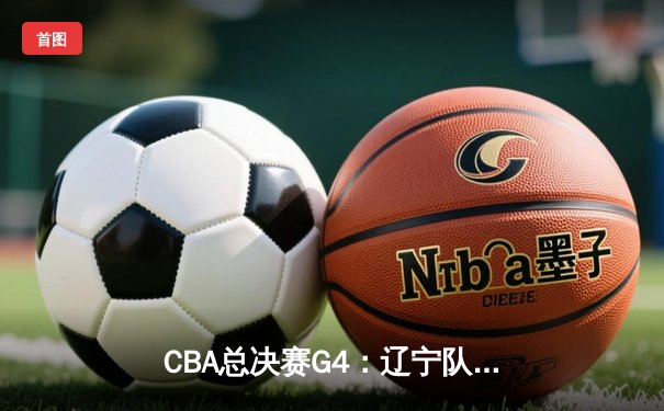 CBA总决赛G4：辽宁队逆转取胜，赵继伟关键三分锁定胜局