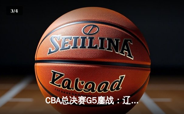 CBA总决赛G5鏖战：辽宁本钢加时逆转广东宏远 成功卫冕总冠军 - 3