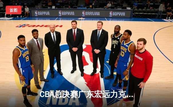 CBA总决赛广东宏远力克辽宁本钢，赵睿关键三分锁定胜局