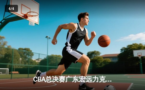 CBA总决赛广东宏远力克辽宁本钢，赵睿关键三分锁定胜局 - 4