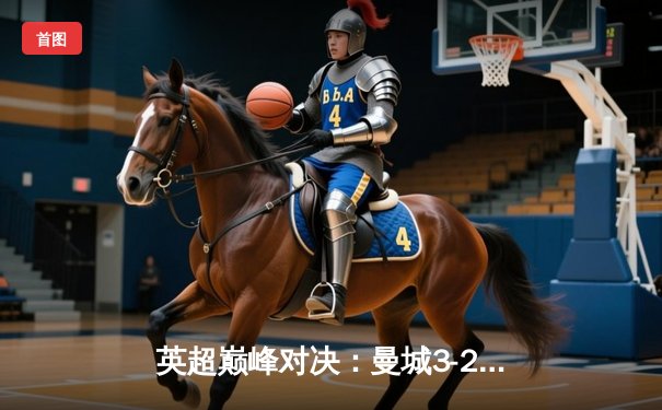 英超巅峰对决：曼城3-2逆转利物浦，德布劳内传射建功