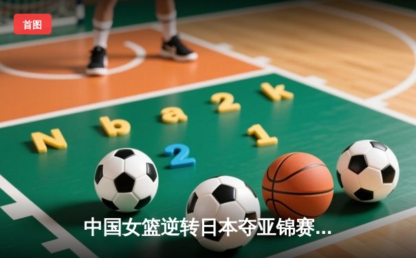 中国女篮逆转日本夺亚锦赛冠军 李梦末节独砍15分定乾坤