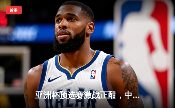 亚洲杯预选赛激战正酣，中国队加时险胜日本挺进八强